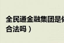 全民通金融集團(tuán)是做什么的（全民通金融集團(tuán)合法嗎）