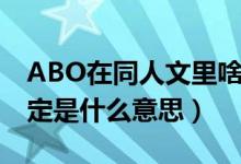 ABO在同人文里啥意思（同人文中的ABO設(shè)定是什么意思）