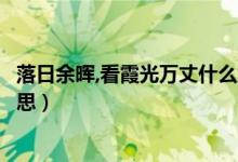 落日余暉,看霞光萬丈什么意思（落日余暉霞光萬丈是什么意思）