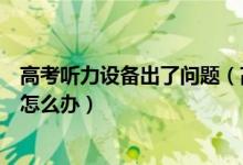 高考聽力設(shè)備出了問題（高考英語聽力考試磁帶或設(shè)備故障怎么辦）