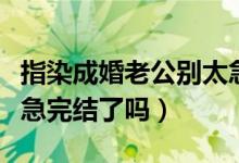 指染成婚老公別太急結(jié)局（指染成婚老公別太急完結(jié)了嗎）