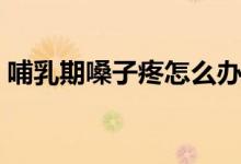 哺乳期嗓子疼怎么辦（哺乳期嗓子疼怎么辦）