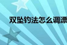 雙墜釣法怎么調(diào)漂（釣魚雙墜如何調(diào)漂）