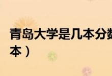 青島大學(xué)是幾本分?jǐn)?shù)線是多少（青島大學(xué)是幾本）