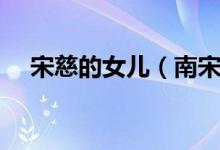 宋慈的女兒（南宋宋慈的妻子兒子是誰(shuí)）