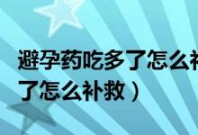 避孕藥吃多了怎么補(bǔ)救醫(yī)問(wèn)醫(yī)答（避孕藥吃多了怎么補(bǔ)救）
