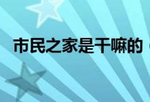 市民之家是干嘛的（市民之家是干什么的）