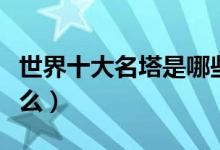 世界十大名塔是哪些（世界四大名塔分別是什么）