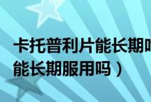 卡托普利片能長期吃有副作用嗎（卡托普利片能長期服用嗎）