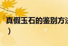 真假玉石的鑒別方法（真假玉石到底怎么分辨）