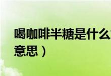 喝咖啡半糖是什么意思（咖啡單糖 半糖什么意思）