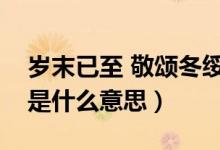 歲末已至 敬頌冬綏意思（歲末將至敬頌冬綏是什么意思）