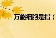萬能細(xì)胞是指（萬能細(xì)胞是指什么）