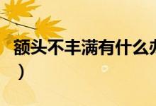 額頭不豐滿有什么辦法（額頭不飽滿如何處理）