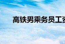 高鐵男乘務員工資多少（待遇怎么樣）