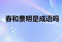 春和景明是成語嗎（春景禾明是什么意思）