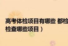 高考體檢項目有哪些 都檢查什么2021（2022高考體檢主要檢查哪些項目）