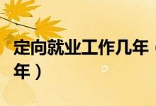 定向就業(yè)工作幾年（定向生一般要回去工作幾年）