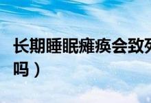 長期睡眠癱瘓會(huì)致死嗎（長期睡眠癱瘓會(huì)猝死嗎）