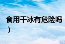 食用干冰有危險(xiǎn)嗎（可食用干冰對(duì)身體有害嗎）