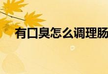 有口臭怎么調(diào)理腸胃（有口臭怎么調(diào)理）