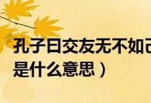 孔子曰交友無不如己者（孔子說無友不如己者是什么意思）