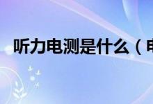 聽(tīng)力電測(cè)是什么（電測(cè)聽(tīng)力正常值是多少）