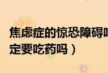 焦慮癥的驚恐障礙吃藥能好嗎（驚恐焦慮癥一定要吃藥嗎）