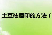 土豆祛痘印的方法（土豆去痘印的正確用法）