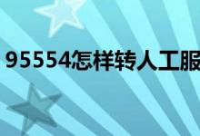 95554怎樣轉(zhuǎn)人工服務（95554怎樣轉(zhuǎn)人工）