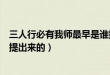 三人行必有我?guī)熥钤缡钦l(shuí)提起的（三人行必有我?guī)熥钤缡钦l(shuí)提出來(lái)的）
