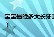 寶寶最晚多大長牙正常（寶寶最晚多大會說話）