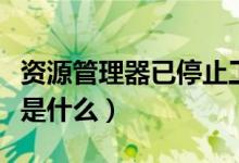 資源管理器已停止工作怎么解決（資源管理器是什么）