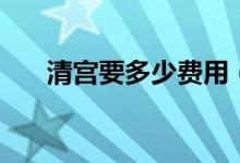 清宮要多少費(fèi)用（清宮要多少錢一般）