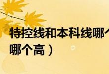 特控線和本科線哪個是一本（特控線和本科線哪個高）