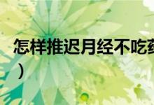怎樣推遲月經(jīng)不吃藥（不吃藥怎樣讓例假推遲）
