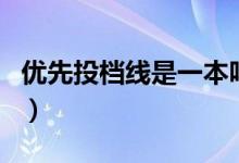 優(yōu)先投檔線是一本嗎（優(yōu)先投檔線是一本線嗎）