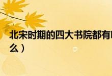 北宋時期的四大書院都有哪些（北宋時期的四大書院包括什么）