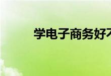 學電子商務好不好（前景怎么樣）
