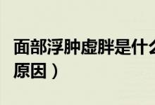 面部浮腫虛胖是什么原因（臉虛胖浮腫是什么原因）