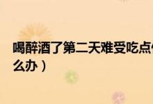 喝醉酒了第二天難受吃點(diǎn)什么最好（喝醉酒了第二天難受怎么辦）