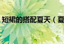 短裙的搭配夏天（夏天這樣搭配短裙更時尚）