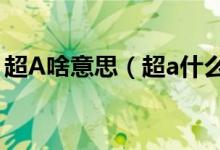 超A啥意思（超a什么意思 超a什么意思解釋）