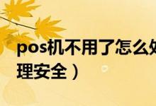 pos機不用了怎么處理（pos機不用了怎么處理安全）