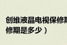創(chuàng)維液晶電視保修期是多少（創(chuàng)維液晶電視保修期是多少）