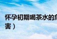 懷孕初期喝茶水的危害（懷孕初期喝茶水的危害）