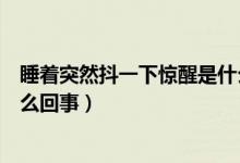 睡著突然抖一下驚醒是什么原因（睡覺時突然抖一下驚醒怎么回事）