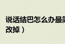 說話結(jié)巴怎么辦最簡單的方法（說話結(jié)巴怎么改掉）