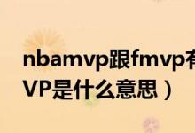 nbamvp跟fmvp有什么區(qū)別（NBA中的FMVP是什么意思）