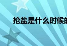 搶鹽是什么時候的事（搶鹽是哪一年）